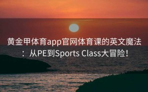 黄金甲体育app官网体育课的英文魔法：从PE到Sports Class大冒险！