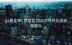 ga黄金甲C罗官宣2026世界杯后退役国家队