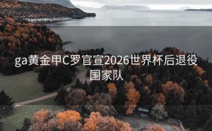 ga黄金甲C罗官宣2026世界杯后退役国家队