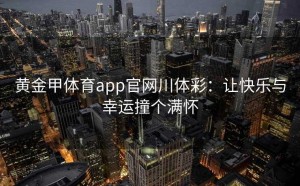 黄金甲体育app官网川体彩:让快乐与幸运撞个满怀