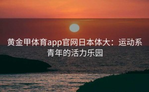 黄金甲体育app官网日本体大：运动系青年的活力乐园