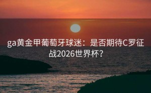 ga黄金甲葡萄牙球迷：是否期待C罗征战2026世界杯？
