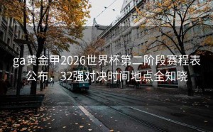 ga黄金甲2026世界杯第二阶段赛程表公布，32强对决时间地点全知晓