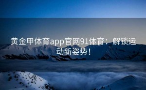黄金甲体育app官网91体育:解锁运动新姿势!