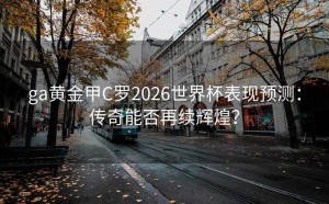 ga黄金甲C罗2026世界杯表现预测：传奇能否再续辉煌？