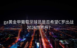 ga黄金甲葡萄牙球员是否希望C罗出战2026世界杯？
