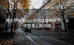 黄金甲体育app官网体育新视界：当体育遇上新浪潮