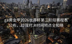 ga黄金甲2026世界杯第二阶段赛程表公布，32强对决时间地点全知晓