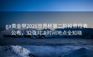 ga黄金甲2026世界杯第二阶段赛程表公布，32强对决时间地点全知晓