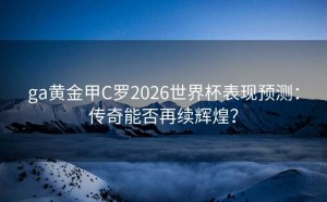 ga黄金甲C罗2026世界杯表现预测：传奇能否再续辉煌？