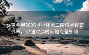 ga黄金甲2026世界杯第二阶段赛程表公布，32强对决时间地点全知晓