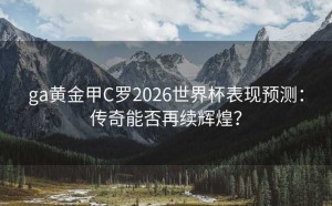 ga黄金甲C罗2026世界杯表现预测：传奇能否再续辉煌？