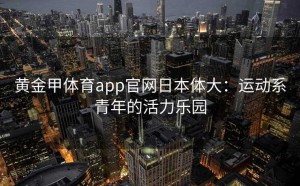 黄金甲体育app官网日本体大:运动系青年的活力乐园