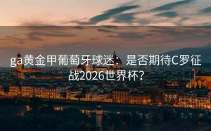 ga黄金甲葡萄牙球迷：是否期待C罗征战2026世界杯？