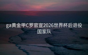ga黄金甲C罗官宣2026世界杯后退役国家队