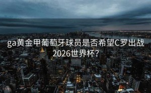 ga黄金甲葡萄牙球员是否希望C罗出战2026世界杯？