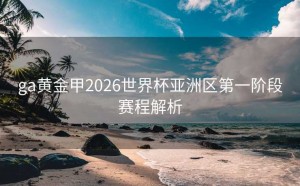 ga黄金甲2026世界杯亚洲区第一阶段赛程解析