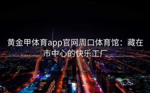 黄金甲体育app官网周口体育馆：藏在市中心的快乐工厂