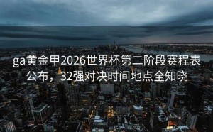 ga黄金甲2026世界杯第二阶段赛程表公布，32强对决时间地点全知晓