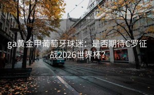 ga黄金甲葡萄牙球迷：是否期待C罗征战2026世界杯？