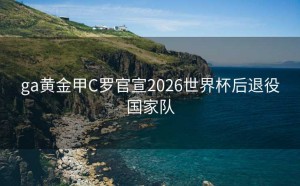ga黄金甲C罗官宣2026世界杯后退役国家队