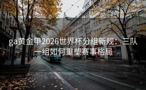 ga黄金甲2026世界杯分组新规：三队一组如何重塑赛事格局
