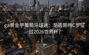 ga黄金甲葡萄牙球迷：是否期待C罗征战2026世界杯？