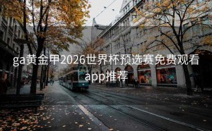 ga黄金甲2026世界杯预选赛免费观看app推荐