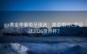 ga黄金甲葡萄牙球迷：是否期待C罗征战2026世界杯？