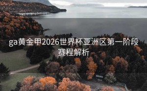 ga黄金甲2026世界杯亚洲区第一阶段赛程解析
