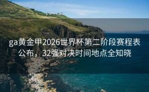 ga黄金甲2026世界杯第二阶段赛程表公布，32强对决时间地点全知晓
