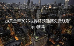 ga黄金甲2026世界杯预选赛免费观看app推荐