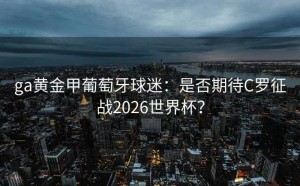 ga黄金甲葡萄牙球迷：是否期待C罗征战2026世界杯？