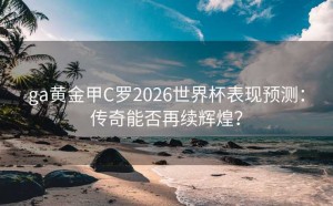 ga黄金甲C罗2026世界杯表现预测：传奇能否再续辉煌？