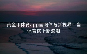 黄金甲体育app官网体育新视界：当体育遇上新浪潮