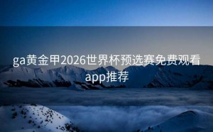 ga黄金甲2026世界杯预选赛免费观看app推荐