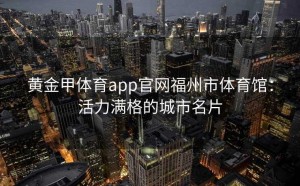 黄金甲体育app官网福州市体育馆：活力满格的城市名片