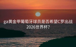 ga黄金甲葡萄牙球员是否希望C罗出战2026世界杯？