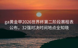 ga黄金甲2026世界杯第二阶段赛程表公布，32强对决时间地点全知晓