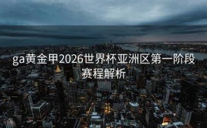 ga黄金甲2026世界杯亚洲区第一阶段赛程解析