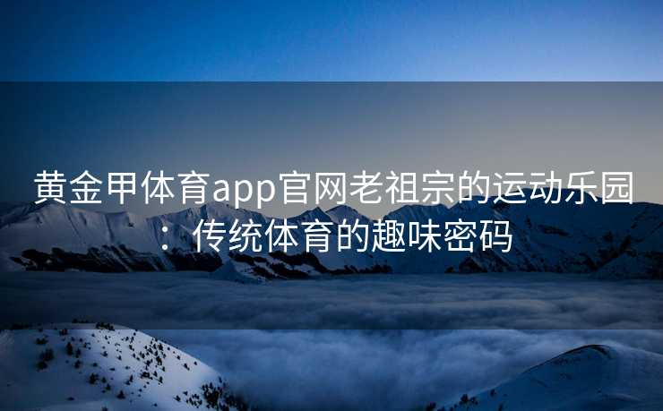 黄金甲体育app官网老祖宗的运动乐园：传统体育的趣味密码