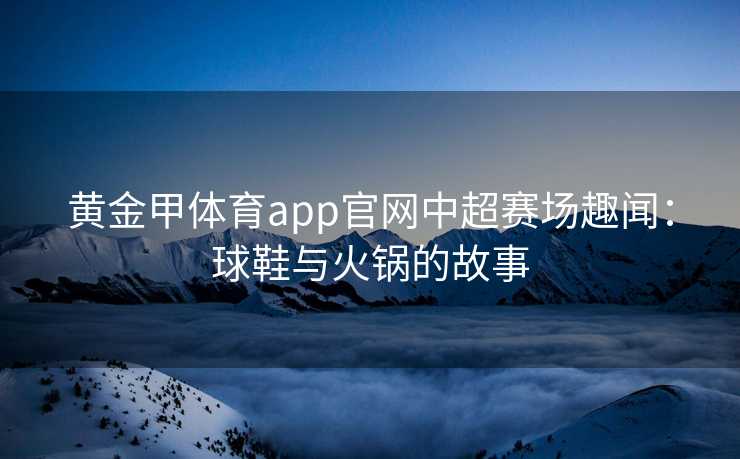 黄金甲体育app官网中超赛场趣闻：球鞋与火锅的故事