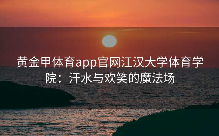 黄金甲体育app官网江汉大学体育学院：汗水与欢笑的魔法场