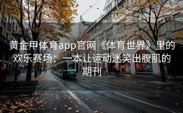 黄金甲体育app官网《体育世界》里的欢乐赛场：一本让运动迷笑出腹肌的期刊