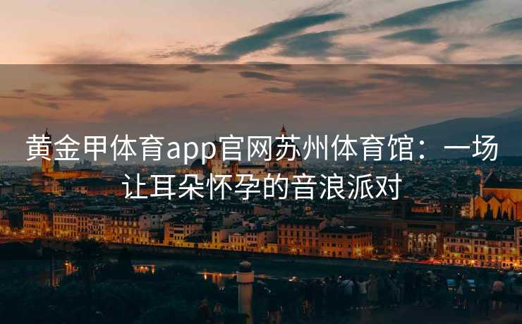 黄金甲体育app官网苏州体育馆：一场让耳朵怀孕的音浪派对