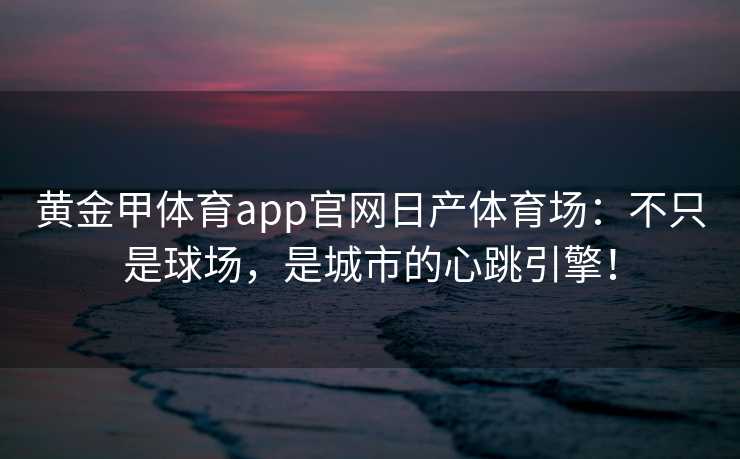 黄金甲体育app官网日产体育场：不只是球场，是城市的心跳引擎！