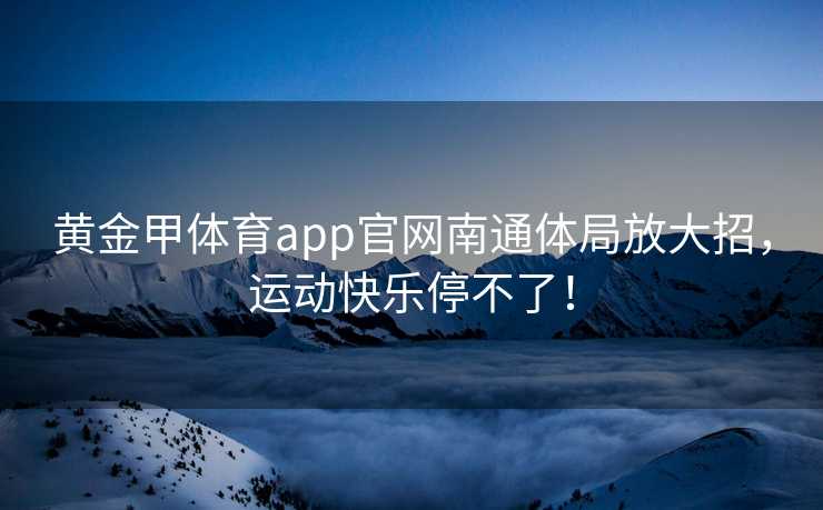 黄金甲体育app官网南通体局放大招，运动快乐停不了！