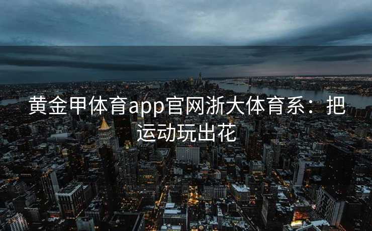 黄金甲体育app官网浙大体育系：把运动玩出花