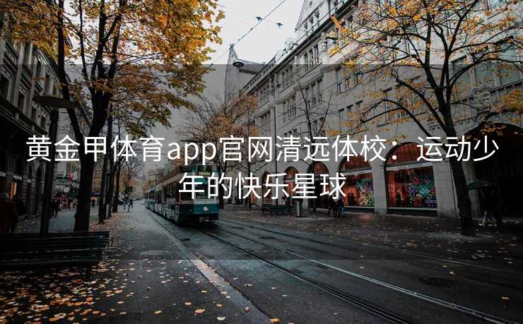 黄金甲体育app官网清远体校：运动少年的快乐星球