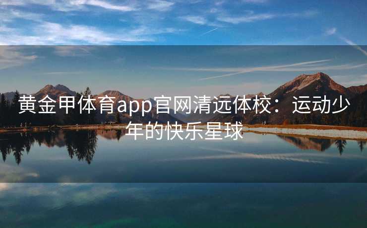 黄金甲体育app官网清远体校：运动少年的快乐星球